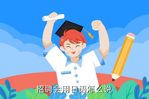 日語招聘會-日語招聘會觀摩心得體會