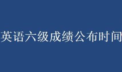 六級(jí)考試成績什么時(shí)候出2022-六級(jí)考試成績什么時(shí)候出2022下半年